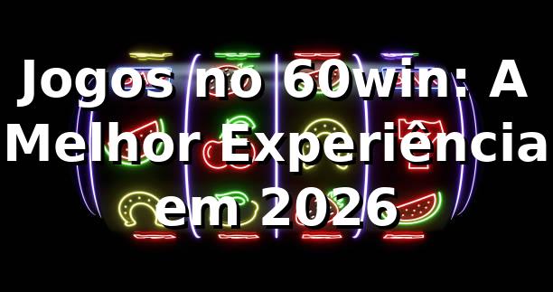 Jogos no 60win: A Melhor Experiência em 2026 🎮